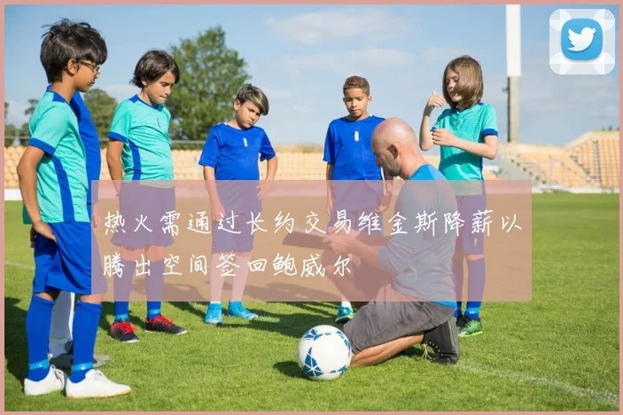 热火需通过长约交易维金斯降薪以腾出空间签回鲍威尔