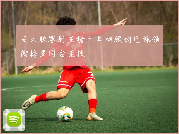 五大联赛射正榜十年回顾姆巴佩领衔梅罗同台竞技