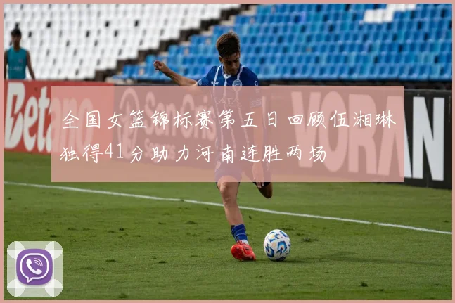 全国女篮锦标赛第五日回顾伍湘琳独得41分助力河南连胜两场