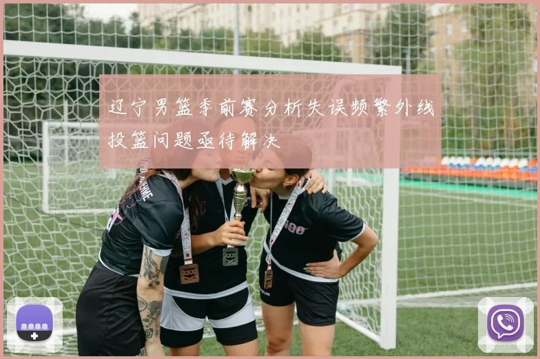 辽宁男篮季前赛分析失误频繁外线投篮问题亟待解决