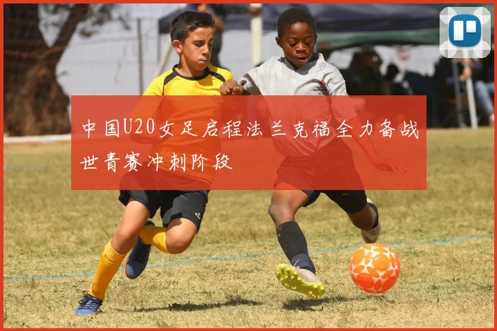中国U20女足启程法兰克福全力备战世青赛冲刺阶段